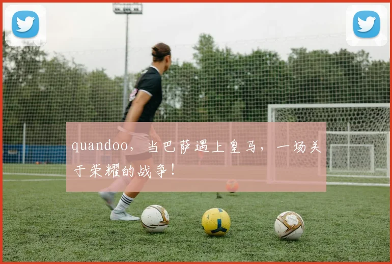 quandoo，当巴萨遇上皇马，一场关于荣耀的战争！