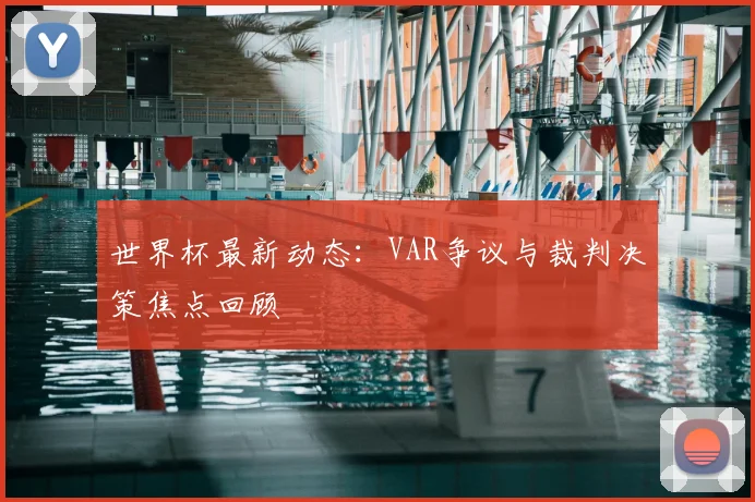 世界杯最新动态:VAR争议与裁判决策焦点回顾