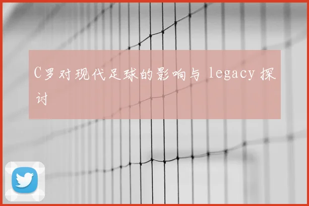 C罗对现代足球的影响与 legacy 探讨