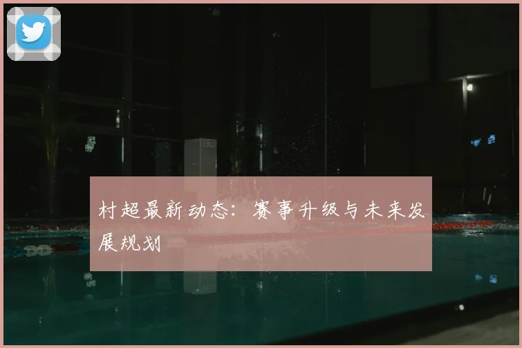 村超最新动态：赛事升级与未来发展规划