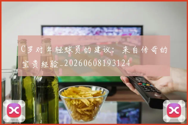 C罗对年轻球员的建议：来自传奇的宝贵经验_20260608193124