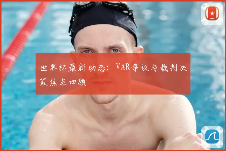 世界杯最新动态：VAR争议与裁判决策焦点回顾