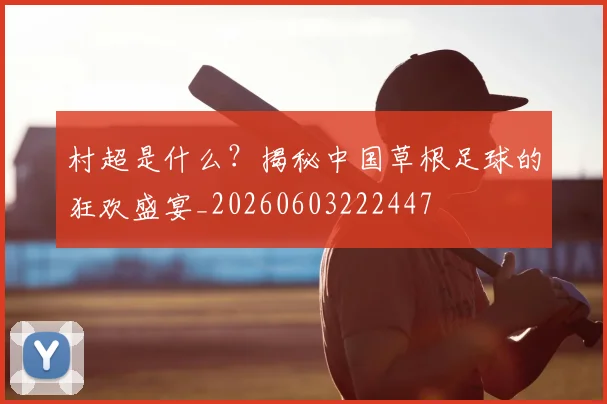 村超是什么？揭秘中国草根足球的狂欢盛宴_20260603222447
