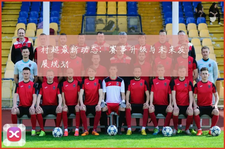 村超最新动态：赛事升级与未来发展规划