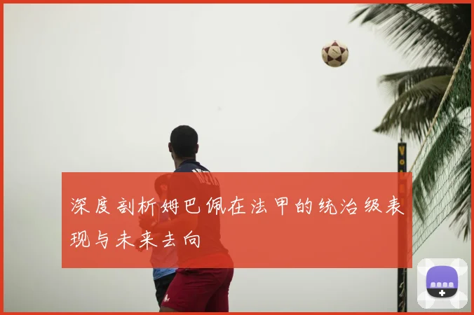 深度剖析姆巴佩在法甲的统治级表现与未来去向