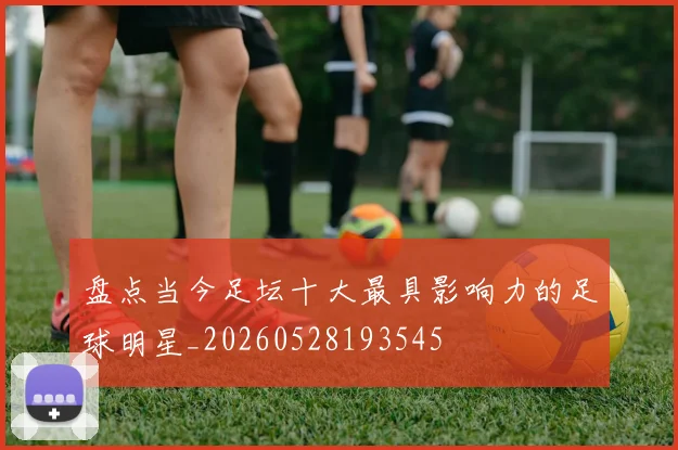 盘点当今足坛十大最具影响力的足球明星_20260528193545