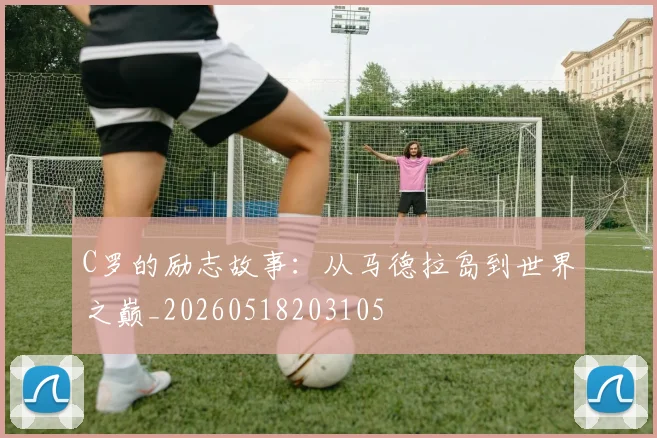 C罗的励志故事:从马德拉岛到世界之巅_20260518203105