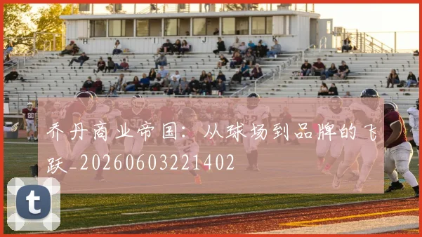 乔丹商业帝国：从球场到品牌的飞跃_20260603221402