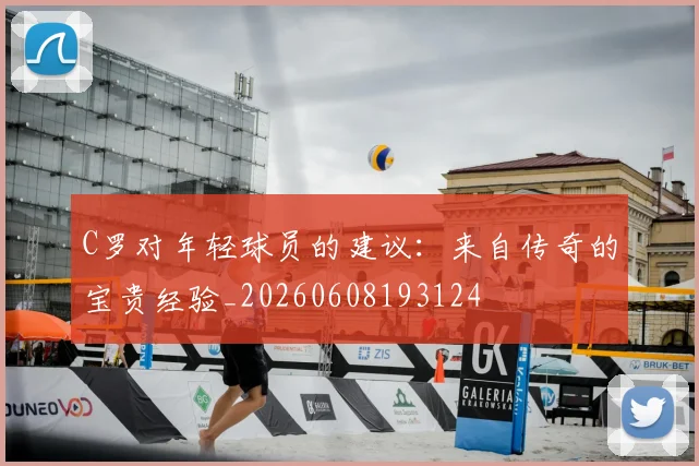 C罗对年轻球员的建议：来自传奇的宝贵经验_20260608193124