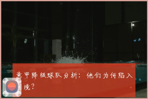 意甲降级球队分析：他们为何陷入困境？
