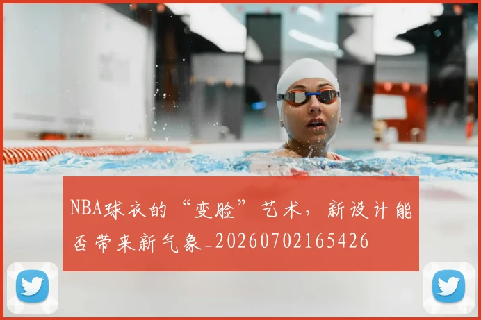 NBA球衣的“变脸”艺术，新设计能否带来新气象_20260702165426
