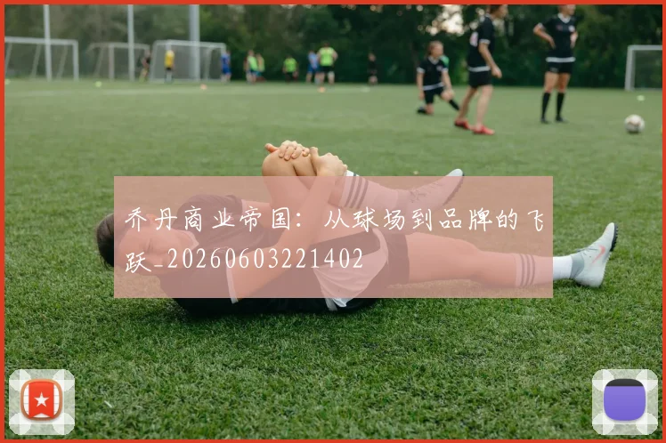乔丹商业帝国:从球场到品牌的飞跃_20260603221402