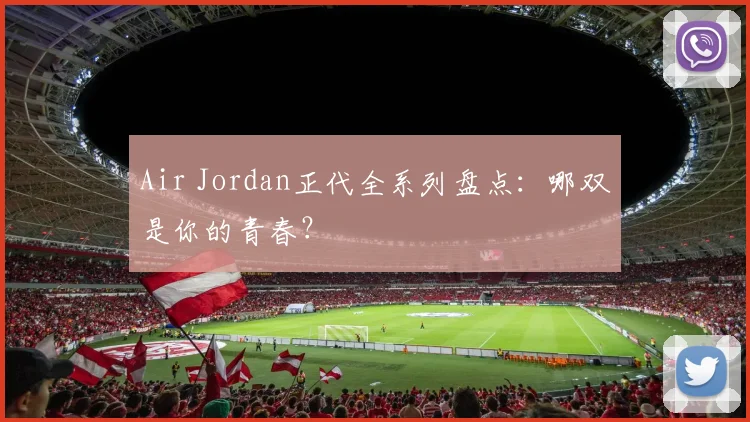 Air Jordan正代全系列盘点：哪双是你的青春？