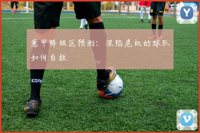 意甲降级区预测：深陷危机的球队如何自救