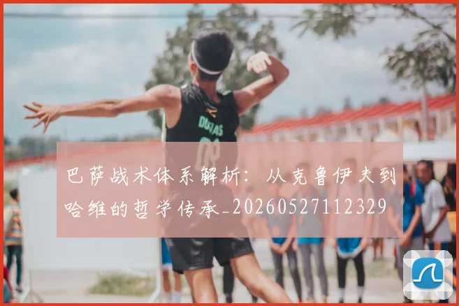 巴萨战术体系解析：从克鲁伊夫到哈维的哲学传承_20260527112329