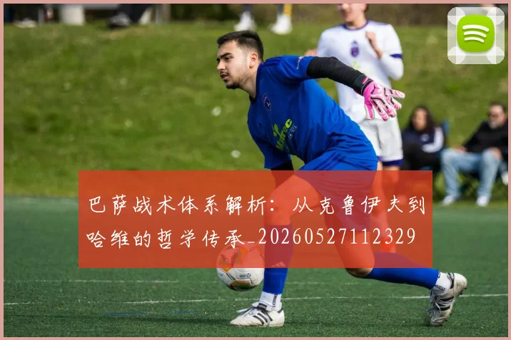 巴萨战术体系解析：从克鲁伊夫到哈维的哲学传承_20260527112329