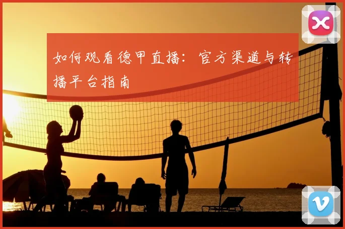 如何观看德甲直播：官方渠道与转播平台指南