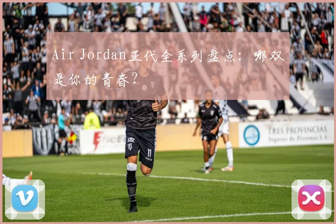 Air Jordan正代全系列盘点：哪双是你的青春？