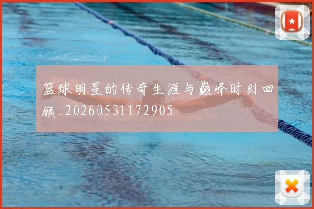篮球明星的传奇生涯与巅峰时刻回顾_20260531172905