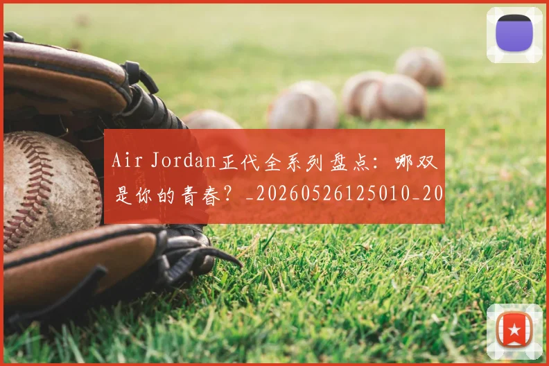 Air Jordan正代全系列盘点：哪双是你的青春？_20260526125010_20260702035012